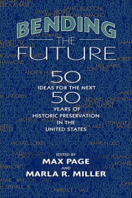 Title: Bending the Future: Fifty Ideas for the Next Fifty Years of Historic Preservation in the United States, Author: Max Page