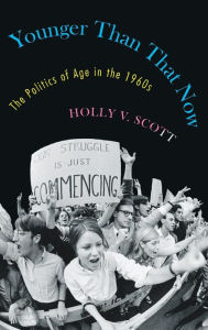 Title: Younger Than That Now: The Politics of Age in the 1960s, Author: Holly V. Scott