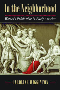 Title: In the Neighborhood: Women's Publication in Early America, Author: Caroline Wigginton