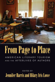 Title: From Page to Place: American Literary Tourism and the Afterlives of Authors, Author: Jennifer Harris