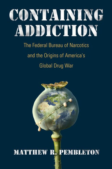 Containing Addiction: the Federal Bureau of Narcotics and Origins America's Global Drug War