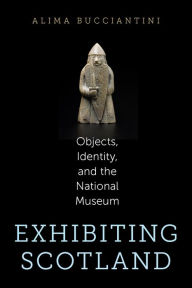 Title: Exhibiting Scotland: Objects, Identity, and the National Museum, Author: Alima Bucciantini