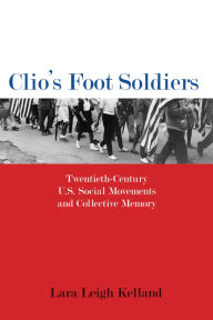 Title: Clio's Foot Soldiers: Twentieth-Century U.S. Social Movements and Collective Memory, Author: Lara Leigh Kelland