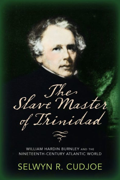 the Slave Master of Trinidad: William Hardin Burnley and Nineteenth-Century Atlantic World