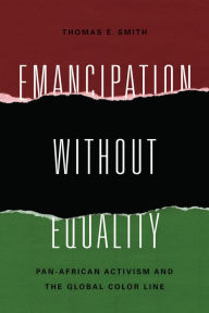 Title: Emancipation without Equality: Pan-African Activism and the Global Color Line, Author: Thomas E. Smith