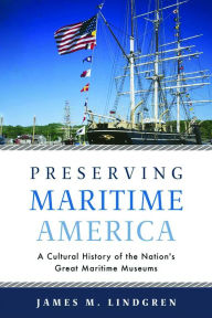 Title: Preserving Maritime America: A Cultural History of the Nation's Great Maritime Museums, Author: James M. Lindgren