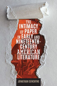 Title: The Intimacy of Paper in Early and Nineteenth-Century American Literature, Author: Jonathan Senchyne