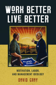 Title: Work Better, Live Better: Motivation, Labor, and Management Ideology, Author: David A. Gray