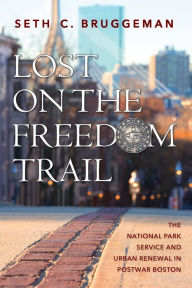 Title: Lost on the Freedom Trail: The National Park Service and Urban Renewal in Postwar Boston, Author: Seth C. Bruggeman
