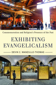 Title: Exhibiting Evangelicalism: Commemoration and Religion's Presence of the Past, Author: Devin C Manzullo-Thomas