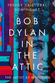 Title: Bob Dylan in the Attic: The Artist as Historian, Author: Freddy Cristóbal Domínguez