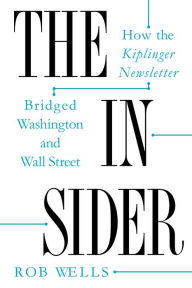 Title: The Insider: How the Kiplinger Newsletter Bridged Washington and Wall Street, Author: Rob Wells