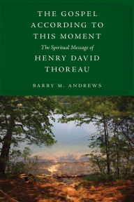 Free download online books The Gospel According to This Moment: The Spiritual Message of Henry David Thoreau  (English literature) 9781625347794