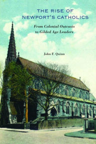 Title: The Rise of Newport's Catholics: From Colonial Outcasts to Gilded Age Leaders, Author: John F. Quinn