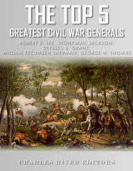 Title: The Top 5 Greatest Civil War Generals: Robert E. Lee, Stonewall Jackson, Ulysses S. Grant, William Tecumseh Sherman, and George H. Thomas, Author: Editors Charles River