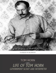 Title: Life of Tom Horn Government Scout and Interpreter, Author: Tom Horn