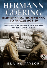 Title: Hermann Goering: Blumenkrieg, From Vienna to Prague 1938-39: The Personal Photograph Albums of Hermann Goering. Volume 4, Author: Blaine Taylor