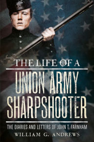 Title: The Life of a Union Army Sharpshooter: The Diaries and Letters of John T. Farnham, Author: William G. Andrews