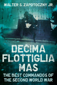 Title: Decima Flottiglia MAS: The Best Commandos of the Second World War, Author: Walter Zapotoczny Jr.