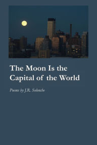 Title: The Moon Is the Capital of the World, Author: J.R. Solonche