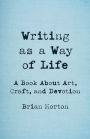 Writing as a Way of Life: A Book About Art, Craft, and Devotion