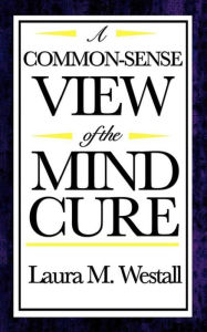 Title: A Common Sense View of the Mind Cure, Author: Laura M. Westall