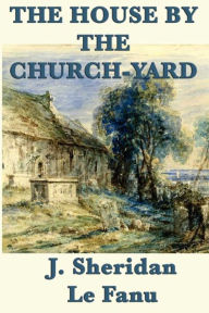 Title: The House by the Church-Yard, Author: J. Sheridan LeFanu