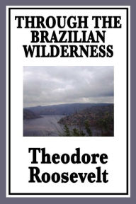 Title: Through the Brazilian Wilderness, Author: Theodore Roosevelt