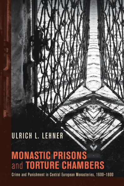 Monastic Prisons and Torture Chambers: Crime Punishment Central European Monasteries, 1600-1800