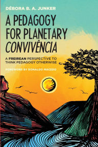 Title: A Pedagogy for Planetary Convivência: A Freirean Perspective to Think Pedagogy Otherwise, Author: Dïbora B a Junker
