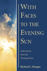 Title: With Faces to the Evening Sun: Faith Stories from the Nursing Home, Author: Richard L Morgan
