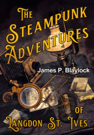 Title: The Steampunk Adventures of Langdon St. Ives, Author: James P. Blaylock