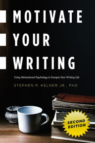 Title: Motivate Your Writing: Using Motivational Psychology to Energize Your Writing Life, Author: Stephen P. Jr. Kelner PhD