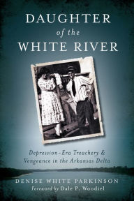 Title: Daughter of the White River: Depression-Era Treachery & Vengeance in the Arkansas Delta, Author: Denise Parkinson
