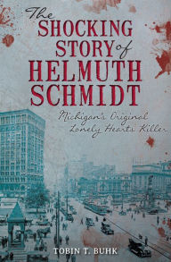 Title: The Shocking Story of Helmuth Schmidt: Michigan's Original Lonely Hearts Killer, Author: Tobin T. Buhk