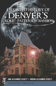 Title: A Haunted History of Denver's Croke-Patterson Mansion, Author: Ann Alexander Leggett