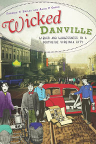 Title: Wicked Danville: Liquor and Lawlessness in a Southside Virginia City, Author: Frankie Y. Bailey