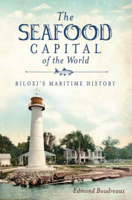 Title: The Seafood Capital of the World: Biloxi's Maritime History, Author: Edmond Boudreaux