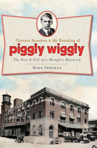 Title: Clarence Saunders & the Founding of Piggly Wiggly: The Rise & Fall of a Memphis Maverick, Author: Mike Freeman