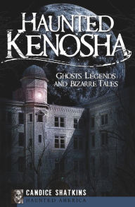 Title: Haunted Kenosha: Ghosts, Legends and Bizarre Tales, Author: Candice Shatkins
