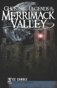 Title: Ghosts and Legends of the Merrimack Valley, Author: CC Carole