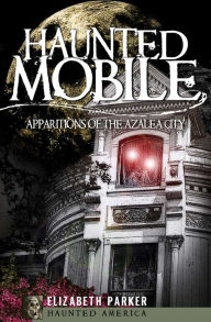 Title: Haunted Mobile: Apparitions of the Azalea City, Author: Elizabeth Parker