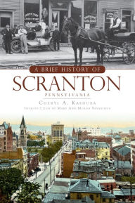 Title: A Brief History of Scranton, Pennsylvania, Author: Cheryl A. Kashuba