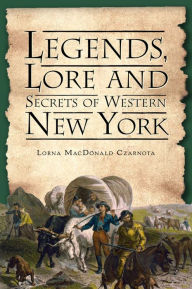 Title: Legends, Lore and Secrets of Western New York, Author: Lorna MacDonald Czarnota