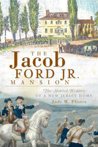 Title: The Jacob Ford Jr. Mansion: The Storied History of a New Jersey Home, Author: Jude M. Pfister