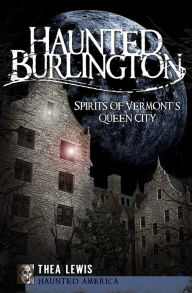 Title: Haunted Burlington: Spirits of Vermont's Queen City, Author: Thea Lewis