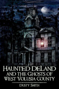 Title: Haunted DeLand and the Ghosts of West Volusia County, Author: Dusty Smith