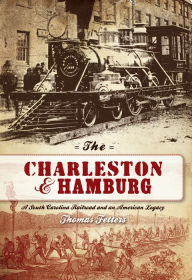 Title: The Charleston & Hamburg: A South Carolina Railroad & an American Legacy, Author: Thomas Fetters