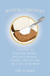 Title: Boston Curiosities: A History of Beantown Barons, Molasses Mayhem, Polemic Patriots and the Fluff in Between, Author: Ted Clarke