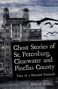 Title: Ghost Stories of St. Petersburg, Clearwater and Pinellas County: Tales from a Haunted Peninsula, Author: Deborah Frethem